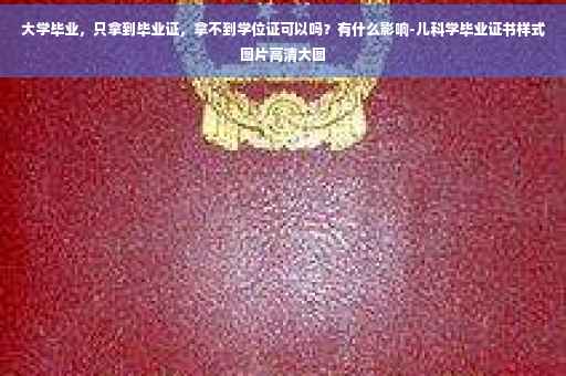 大学毕业，只拿到毕业证，拿不到学位证可以吗？有什么影响-儿科学毕业证书样式图片高清大图