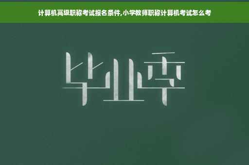 计算机高级职称考试报名条件,小学教师职称计算机考试怎么考