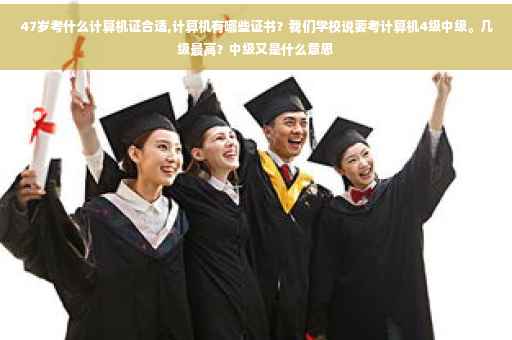 47岁考什么计算机证合适,计算机有哪些证书?我们学校说要考计算机4级中级。几级最高?中级又是什么意思 47岁考什么计算机证合适,计算机有哪些证书?我们学校说要考计算机4级中级。几级最高?中级又是什么意思