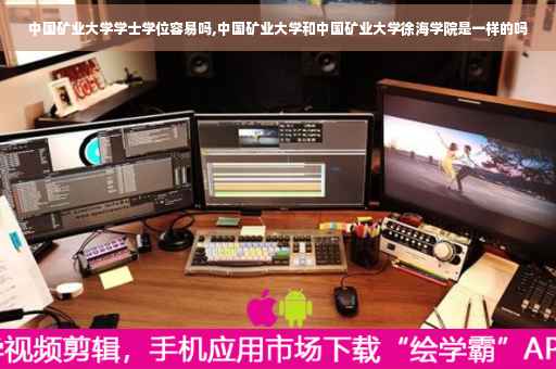 中国矿业大学学士学位容易吗,中国矿业大学和中国矿业大学徐海学院是一样的吗