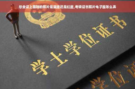 毕业证上面贴的照片是蓝底还是红底,考级证书照片电子版怎么弄