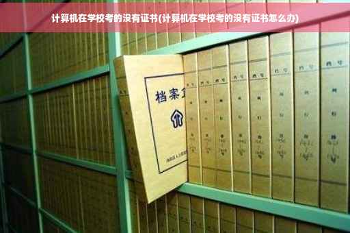 计算机在学校考的没有证书(计算机在学校考的没有证书怎么办)