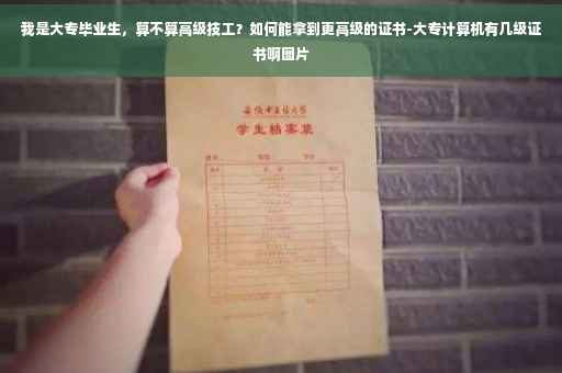 我是大专毕业生，算不算高级技工？如何能拿到更高级的证书-大专计算机有几级证书啊图片