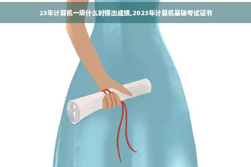 23年计算机一级什么时候出成绩,2023年计算机基础考试证书