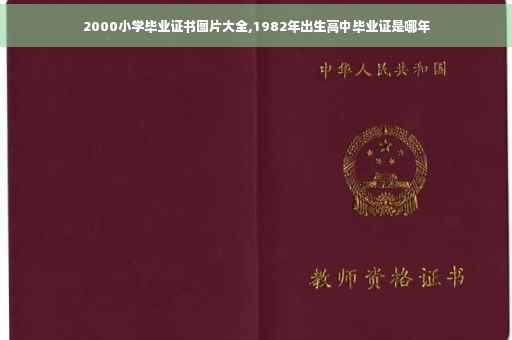 2000小学毕业证书图片大全,1982年出生高中毕业证是哪年