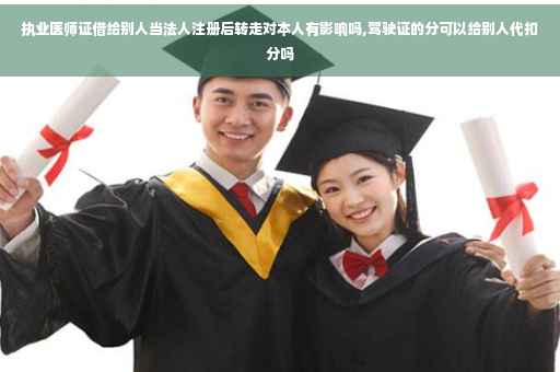 执业医师证借给别人当法人注册后转走对本人有影响吗,驾驶证的分可以给别人代扣分吗