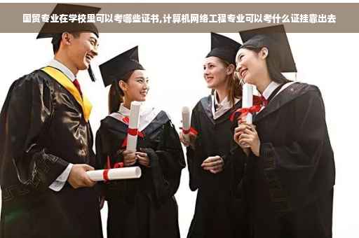 国贸专业在学校里可以考哪些证书,计算机网络工程专业可以考什么证挂靠出去