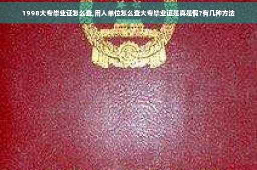 1998大专毕业证怎么查,用人单位怎么查大专毕业证是真是假?有几种方法