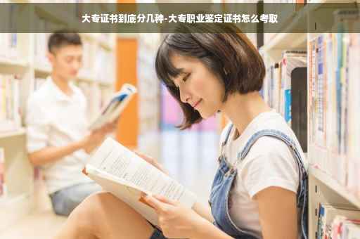 大专证书到底分几种-大专职业鉴定证书怎么考取