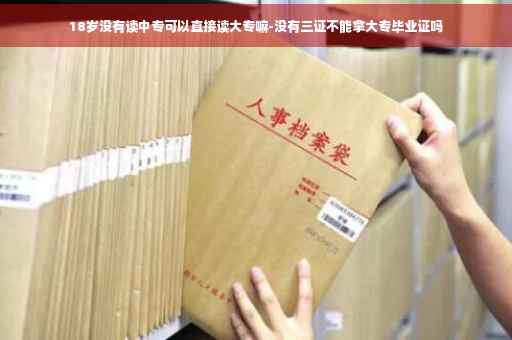 18岁没有读中专可以直接读大专嘛-没有三证不能拿大专毕业证吗