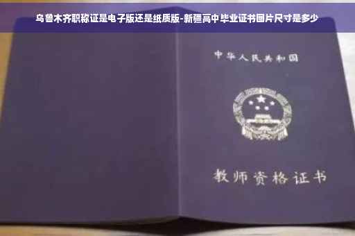 乌鲁木齐职称证是电子版还是纸质版-新疆高中毕业证书图片尺寸是多少 乌鲁木齐职称证是电子版还是纸质版-新疆高中毕业证书图片尺寸是多少