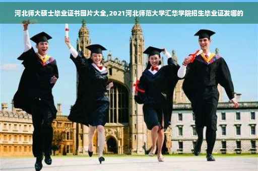 河北师大硕士毕业证书图片大全,2021河北师范大学汇华学院招生毕业证发哪的