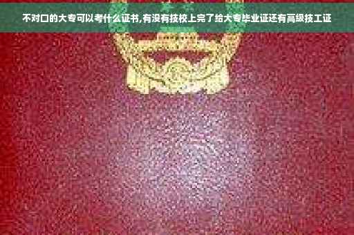 不对口的大专可以考什么证书,有没有技校上完了给大专毕业证还有高级技工证