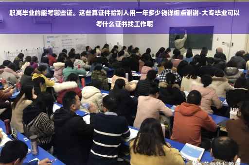 职高毕业的能考哪些证。这些真证件给别人用一年多少钱详细点谢谢-大专毕业可以考什么证书找工作呢