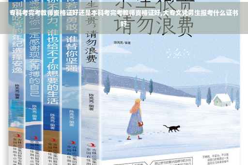 专科考完考教师资格证好还是本科考完考教师资格证好,大专文凭男生报考什么证书好