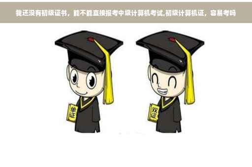我还没有初级证书，能不能直接报考中级计算机考试,初级计算机证，容易考吗