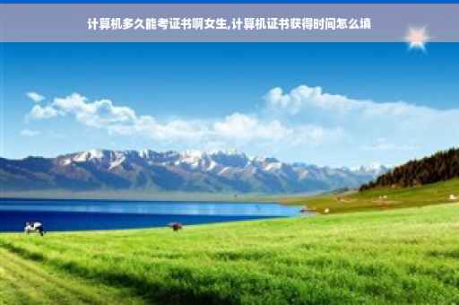 计算机多久能考证书啊女生,计算机证书获得时间怎么填