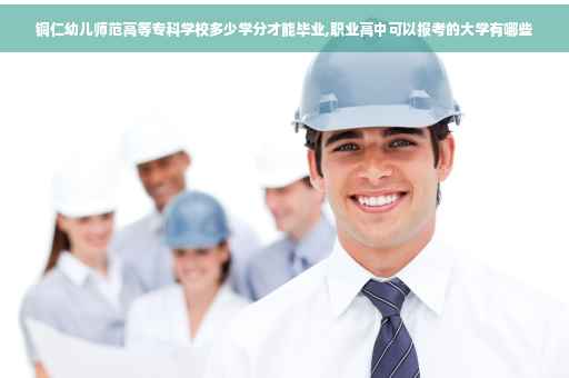 铜仁幼儿师范高等专科学校多少学分才能毕业,职业高中可以报考的大学有哪些