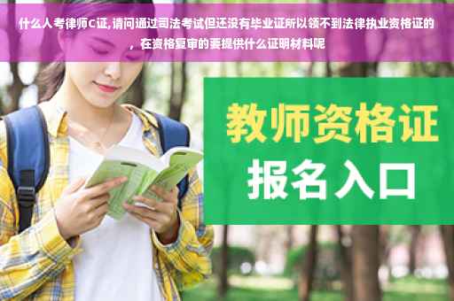 什么人考律师C证,请问通过司法考试但还没有毕业证所以领不到法律执业资格证的，在资格复审的要提供什么证明材料呢