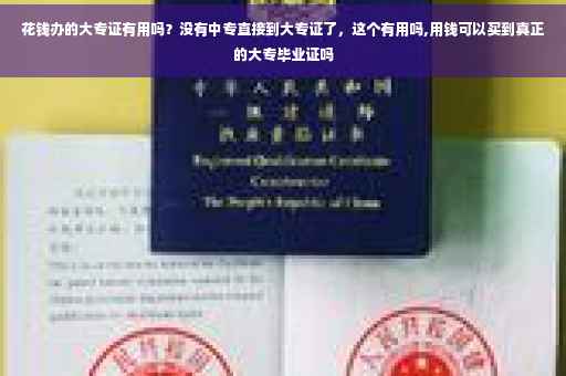 花钱办的大专证有用吗？没有中专直接到大专证了，这个有用吗,用钱可以买到真正的大专毕业证吗