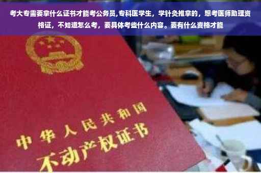 考大专需要拿什么证书才能考公务员,专科医学生，学针灸推拿的，想考医师助理资格证，不知道怎么考，要具体考些什么内容。要有什么资格才能