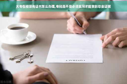 大专在校没有证书怎么办理,专科是不是必须实习才能拿到毕业证呢