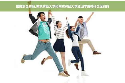 南财怎么样啊,南京财经大学和南京财经大学红山学院有什么区别的