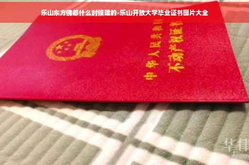 乐山东方佛都什么时候建的-乐山开放大学毕业证书图片大全