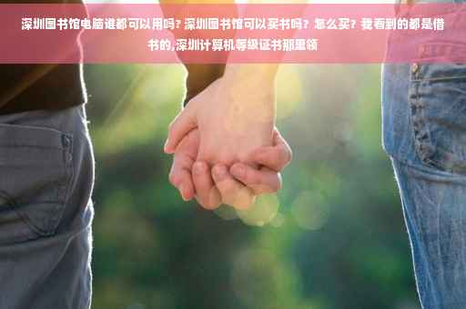 深圳图书馆电脑谁都可以用吗? 深圳图书馆可以买书吗？怎么买？我看到的都是借书的,深圳计算机等级证书那里领