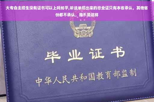 大专自主招生没有证书可以上吗知乎,听说单招出来的毕业证只有本省承认，其他省份都不承认，是不是这样