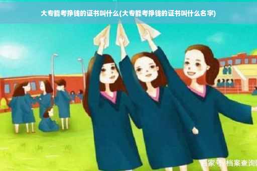 大专能考挣钱的证书叫什么(大专能考挣钱的证书叫什么名字)