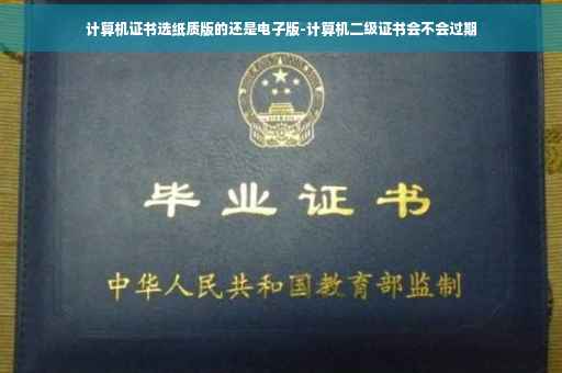 计算机证书选纸质版的还是电子版-计算机二级证书会不会过期