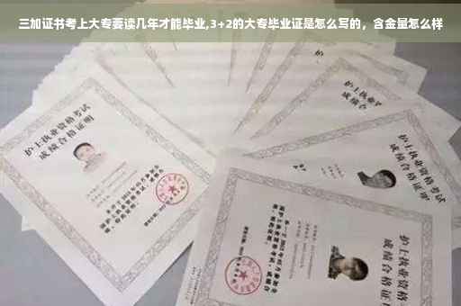 三加证书考上大专要读几年才能毕业,3+2的大专毕业证是怎么写的，含金量怎么样