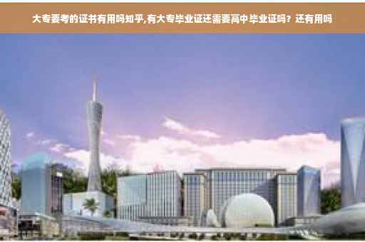 大专要考的证书有用吗知乎,有大专毕业证还需要高中毕业证吗？还有用吗