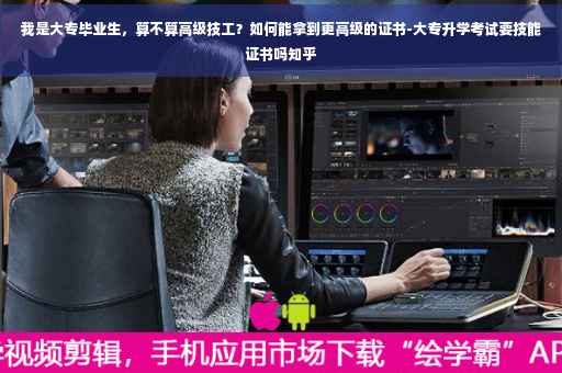我是大专毕业生，算不算高级技工？如何能拿到更高级的证书-大专升学考试要技能证书吗知乎