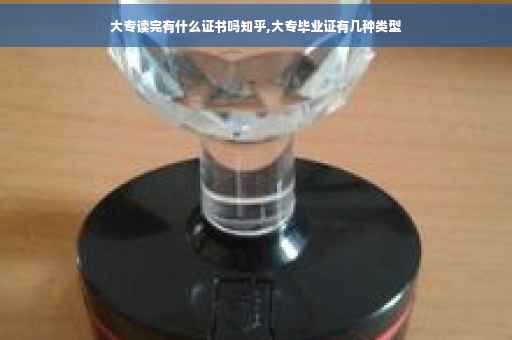 大专读完有什么证书吗知乎,大专毕业证有几种类型