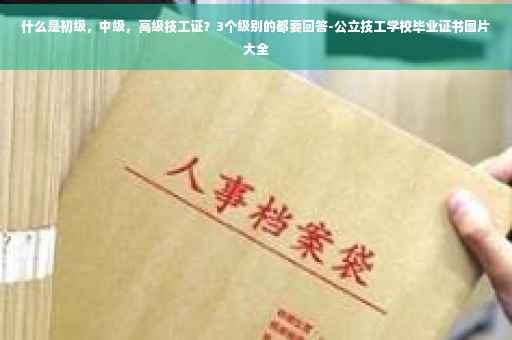 什么是初级，中级，高级技工证？3个级别的都要回答-公立技工学校毕业证书图片大全