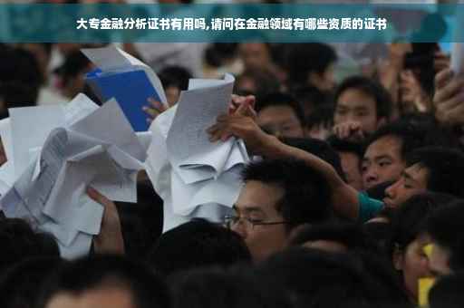 大专金融分析证书有用吗,请问在金融领域有哪些资质的证书