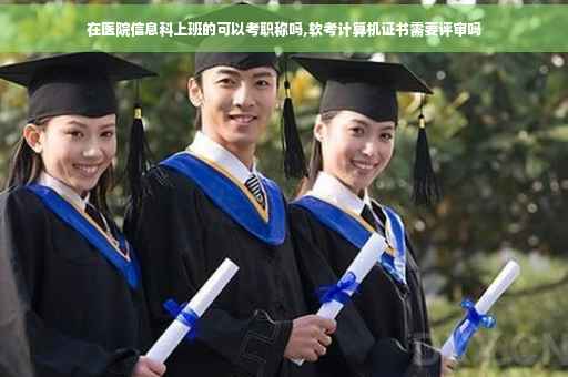 在医院信息科上班的可以考职称吗,软考计算机证书需要评审吗