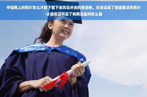 学信网上的照片怎么才能下载下来然后冲洗的很清晰。毕业证丢了很需要这张照片-计算机证书丢了有网页版吗怎么查