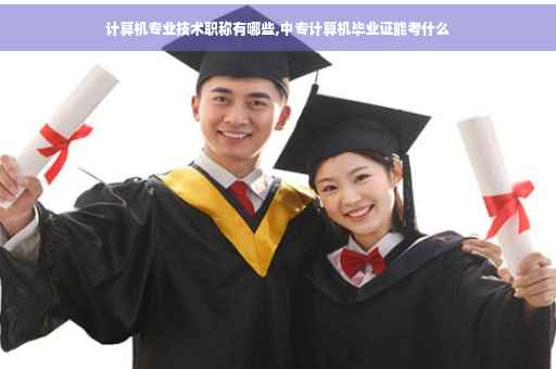 计算机专业技术职称有哪些,中专计算机毕业证能考什么
