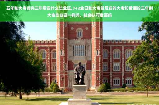 五年制大专读完三年后发什么毕业证,3+2全日制大专最后发的大专和普通的三年制大专毕业证一样吗，社会认可度高吗