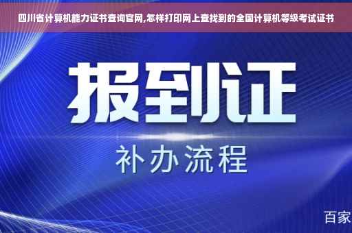 四川省计算机能力证书查询官网,怎样打印网上查找到的全国计算机等级考试证书
