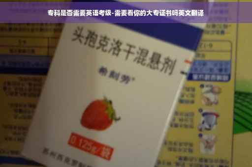专科是否需要英语考级-需要看你的大专证书吗英文翻译