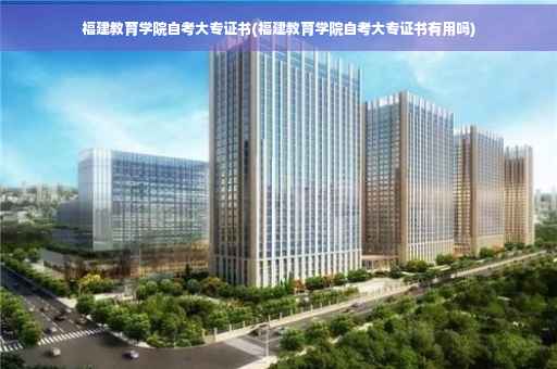 福建教育学院自考大专证书(福建教育学院自考大专证书有用吗)