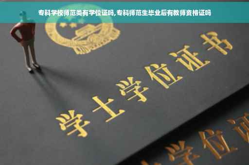 专科学校师范类有学位证吗,专科师范生毕业后有教师资格证吗