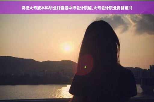 党校大专或本科毕业能否报中级会计职称,大专会计职业资格证书