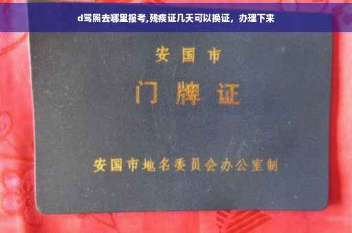 d驾照去哪里报考,残疾证几天可以换证，办理下来