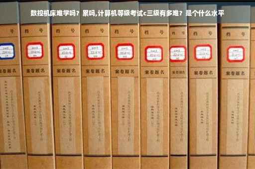 数控机床难学吗？累吗,计算机等级考试c三级有多难？是个什么水平