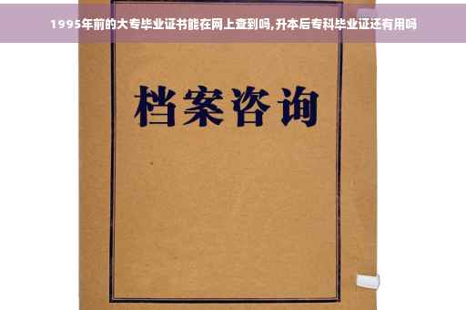 1995年前的大专毕业证书能在网上查到吗,升本后专科毕业证还有用吗